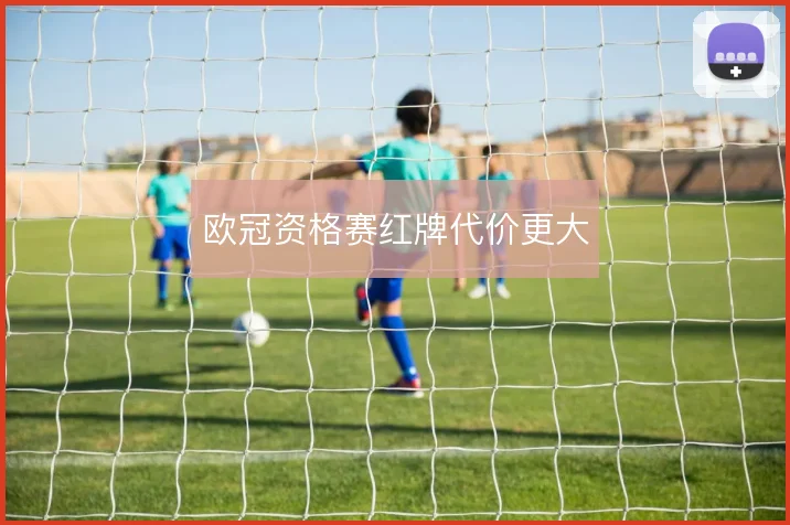 欧冠资格赛红牌代价更大