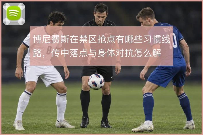 博尼费斯在禁区抢点有哪些习惯线路,传中落点与身体对抗怎么解