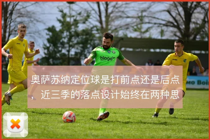 奥萨苏纳定位球是打前点还是后点,近三季的落点设计始终在两种思路间摇摆