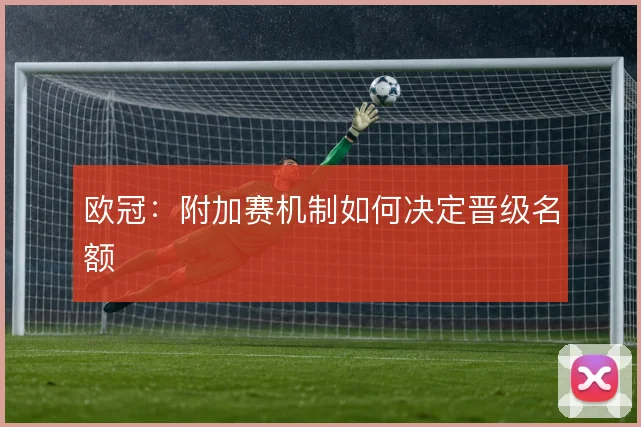 欧冠:附加赛机制如何决定晋级名额