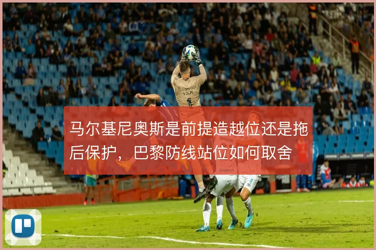 马尔基尼奥斯是前提造越位还是拖后保护，巴黎防线站位如何取舍