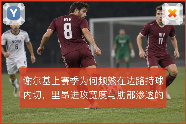 谢尔基上赛季为何频繁在边路持球内切，里昂进攻宽度与肋部渗透的取舍