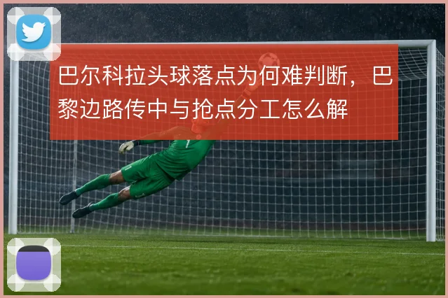 巴尔科拉头球落点为何难判断，巴黎边路传中与抢点分工怎么解