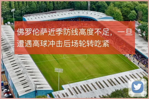 佛罗伦萨近季防线高度不足，一旦遭遇高球冲击后场轮转吃紧