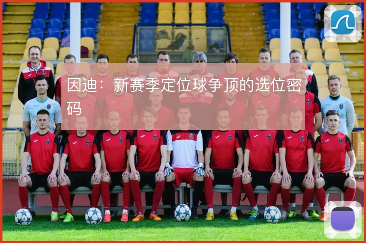 因迪：新赛季定位球争顶的选位密码