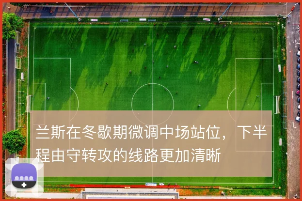 兰斯在冬歇期微调中场站位，下半程由守转攻的线路更加清晰