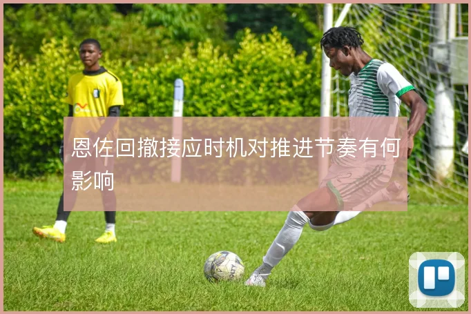 恩佐回撤接应时机对推进节奏有何影响