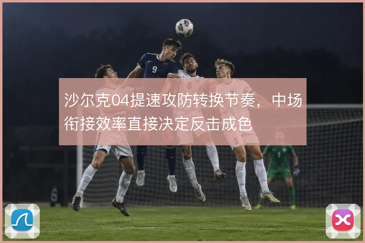 沙尔克04提速攻防转换节奏，中场衔接效率直接决定反击成色
