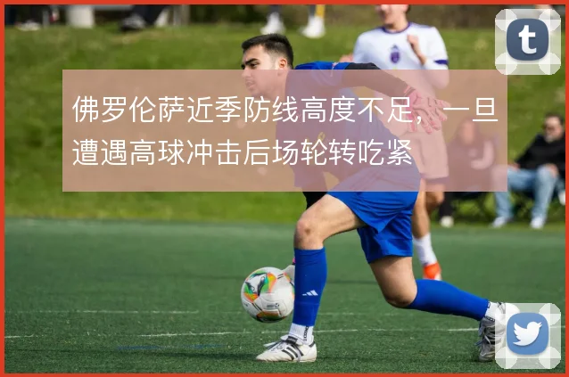 佛罗伦萨近季防线高度不足，一旦遭遇高球冲击后场轮转吃紧