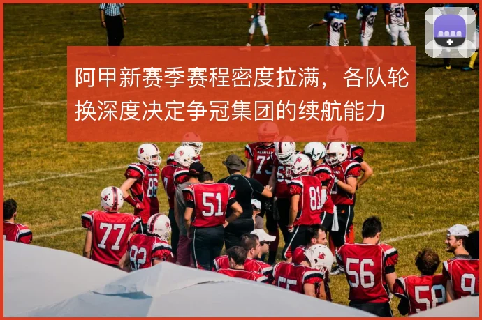 阿甲新赛季赛程密度拉满，各队轮换深度决定争冠集团的续航能力