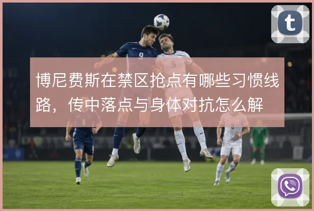 博尼费斯在禁区抢点有哪些习惯线路,传中落点与身体对抗怎么解