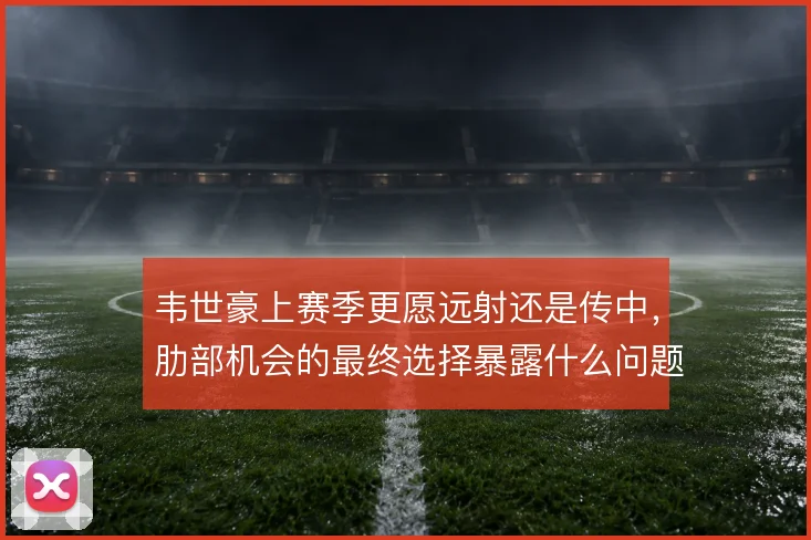 韦世豪上赛季更愿远射还是传中，肋部机会的最终选择暴露什么问题