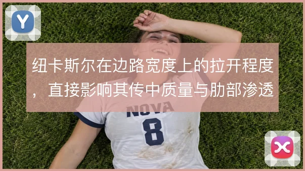 纽卡斯尔在边路宽度上的拉开程度，直接影响其传中质量与肋部渗透效率