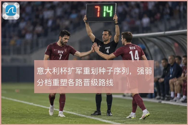 意大利杯扩军重划种子序列，强弱分档重塑各路晋级路线