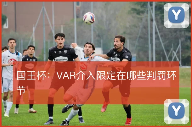 国王杯:VAR介入限定在哪些判罚环节