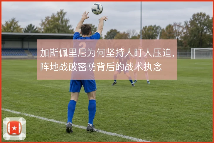 加斯佩里尼为何坚持人盯人压迫,阵地战破密防背后的战术执念