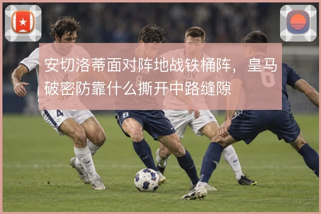 安切洛蒂面对阵地战铁桶阵，皇马破密防靠什么撕开中路缝隙