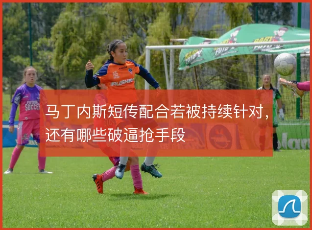 马丁内斯短传配合若被持续针对，还有哪些破逼抢手段