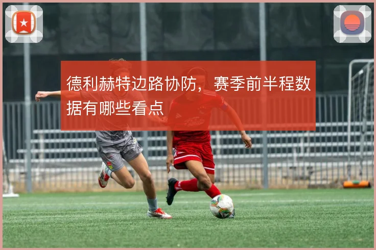 德利赫特边路协防,赛季前半程数据有哪些看点