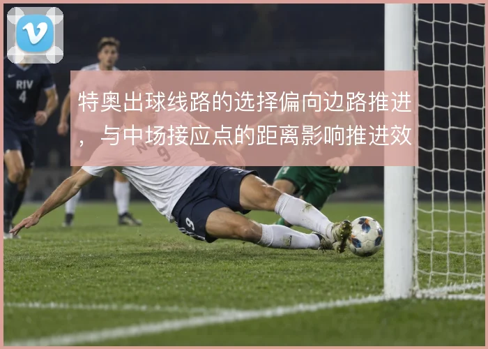 特奥出球线路的选择偏向边路推进,与中场接应点的距离影响推进效率
