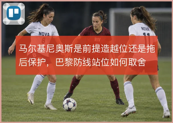 马尔基尼奥斯是前提造越位还是拖后保护，巴黎防线站位如何取舍