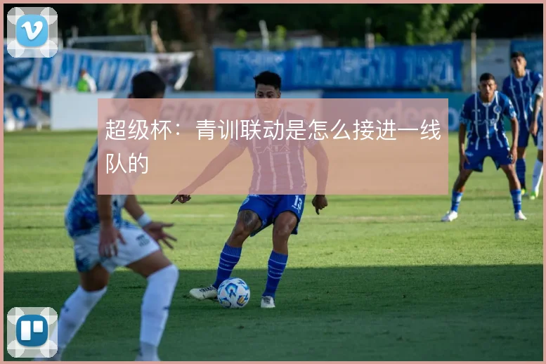 超级杯：青训联动是怎么接进一线队的