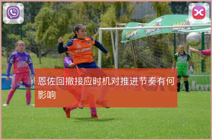 恩佐回撤接应时机对推进节奏有何影响