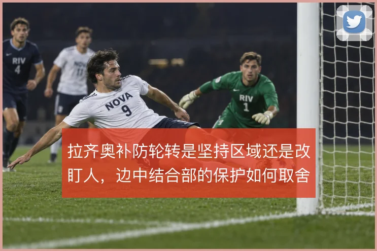 拉齐奥补防轮转是坚持区域还是改盯人，边中结合部的保护如何取舍