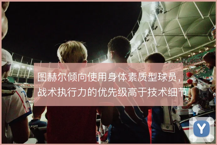 图赫尔倾向使用身体素质型球员，战术执行力的优先级高于技术细节