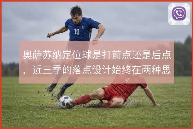奥萨苏纳定位球是打前点还是后点,近三季的落点设计始终在两种思路间摇摆