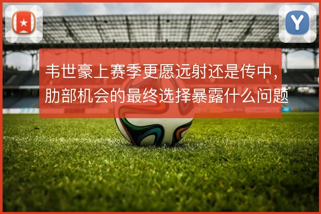 韦世豪上赛季更愿远射还是传中，肋部机会的最终选择暴露什么问题