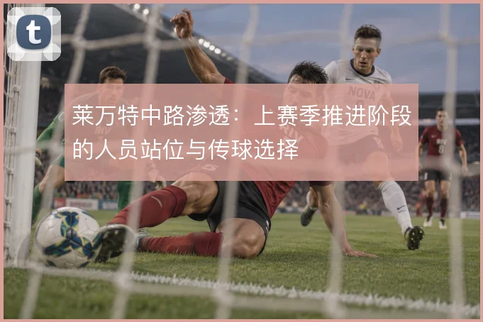 莱万特中路渗透：上赛季推进阶段的人员站位与传球选择