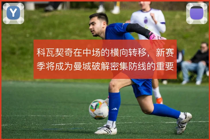 科瓦契奇在中场的横向转移，新赛季将成为曼城破解密集防线的重要出球手段