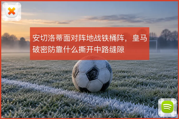 安切洛蒂面对阵地战铁桶阵，皇马破密防靠什么撕开中路缝隙