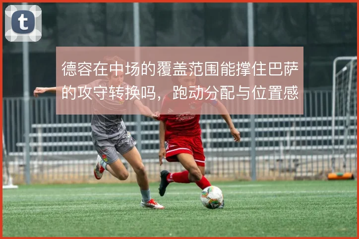 德容在中场的覆盖范围能撑住巴萨的攻守转换吗,跑动分配与位置感如何平衡