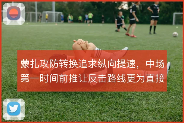 蒙扎攻防转换追求纵向提速，中场第一时间前推让反击路线更为直接