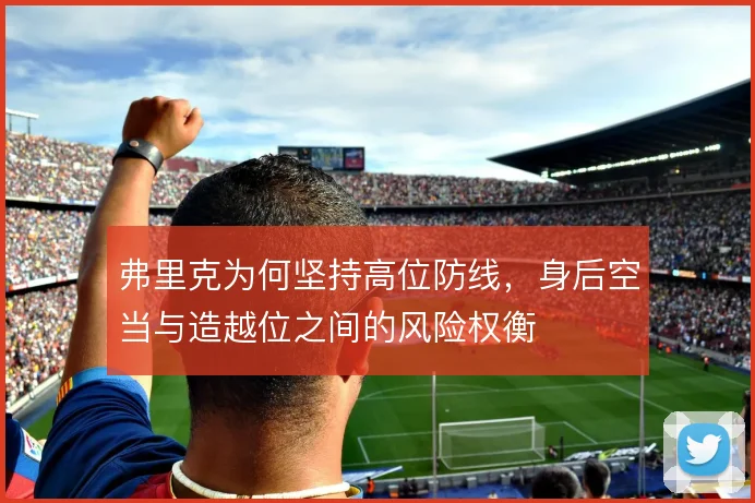 弗里克为何坚持高位防线，身后空当与造越位之间的风险权衡