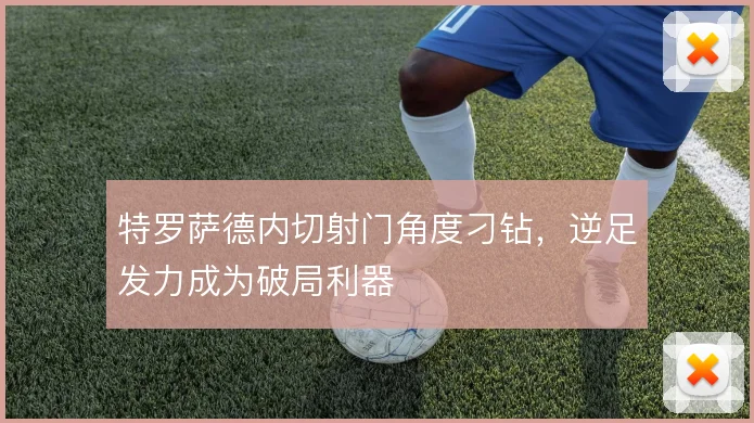 特罗萨德内切射门角度刁钻，逆足发力成为破局利器