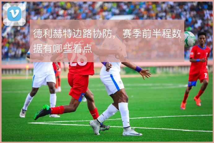 德利赫特边路协防，赛季前半程数据有哪些看点