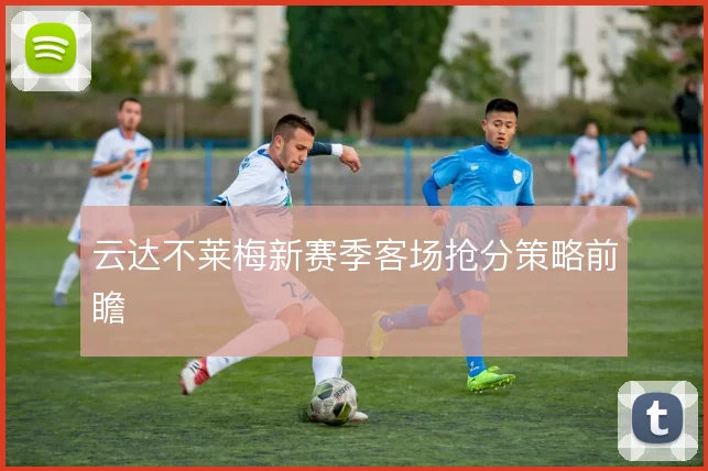 云达不莱梅新赛季客场抢分策略前瞻