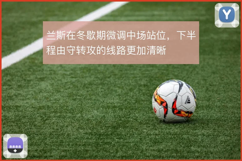 兰斯在冬歇期微调中场站位，下半程由守转攻的线路更加清晰
