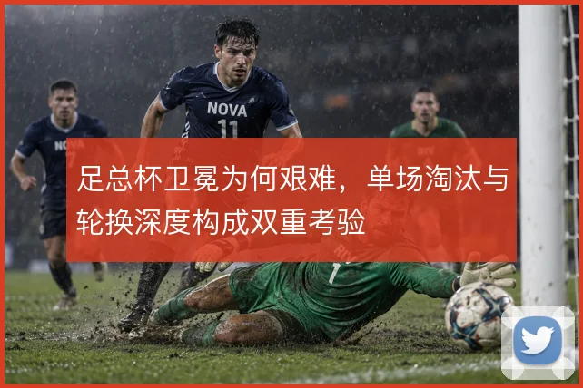 足总杯卫冕为何艰难,单场淘汰与轮换深度构成双重考验