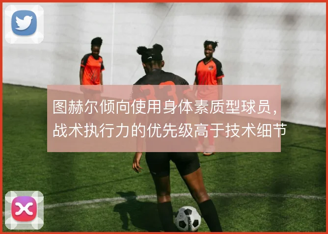 图赫尔倾向使用身体素质型球员，战术执行力的优先级高于技术细节