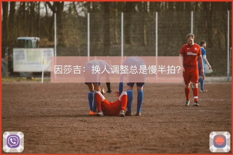 因莎吉：换人调整总是慢半拍？