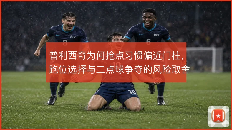 普利西奇为何抢点习惯偏近门柱，跑位选择与二点球争夺的风险取舍