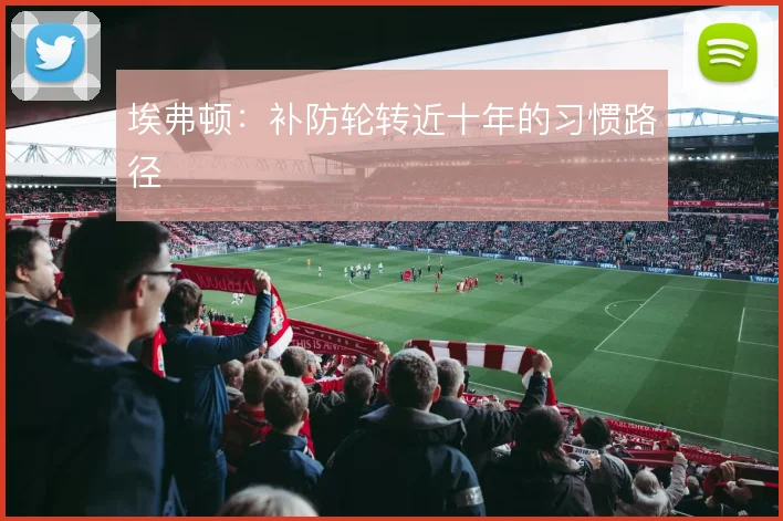 埃弗顿：补防轮转近十年的习惯路径