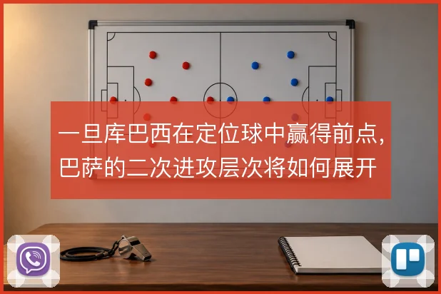 一旦库巴西在定位球中赢得前点，巴萨的二次进攻层次将如何展开