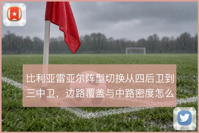 比利亚雷亚尔阵型切换从四后卫到三中卫，边路覆盖与中路密度怎么解