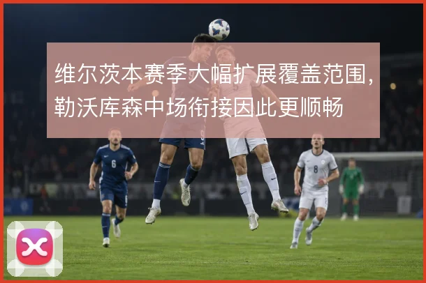 维尔茨本赛季大幅扩展覆盖范围，勒沃库森中场衔接因此更顺畅