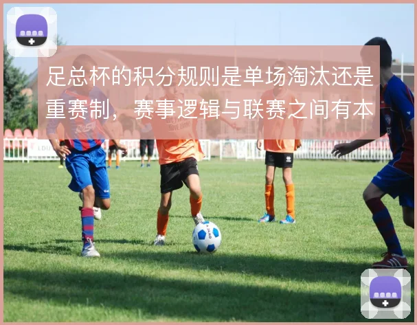 足总杯的积分规则是单场淘汰还是重赛制，赛事逻辑与联赛之间有本质差异